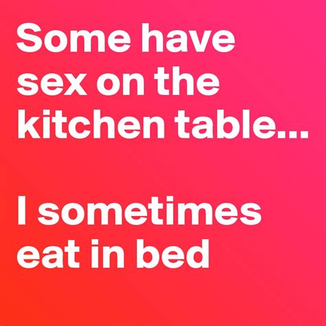 Some Have Sex On The Kitchen Table I Sometimes Eat In Bed Post By