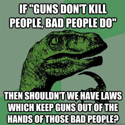 If Guns Don T Kill People Bad People Do Then Shouldn T