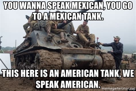 you wanna speak mexican you go to a mexican tank this here is an american tank we speak