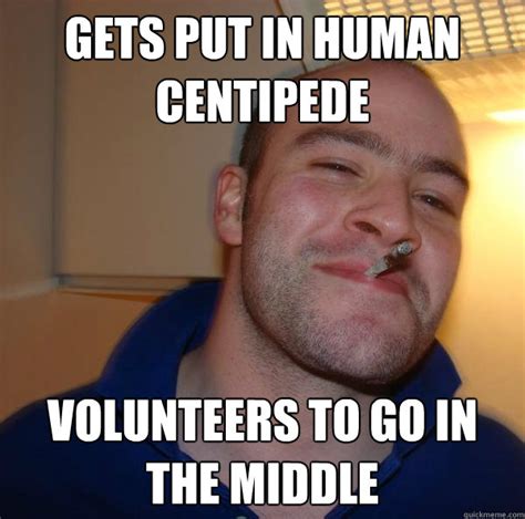 gets put in human centipede volunteers to go in the middle misc quickmeme