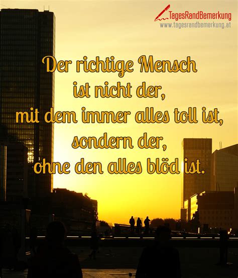 der richtige mensch ist nicht der mit dem immer alles toll ist sondern der ohne den alles