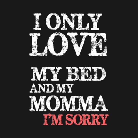 I Only Love My Bed And My Momma I M Sorry Cute Funny I Only Love My