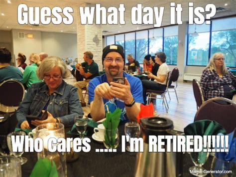 guess what day it is who cares i m retired meme generator