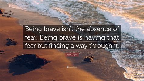 Bear Grylls Quote “being Brave Isn’t The Absence Of Fear Being Brave