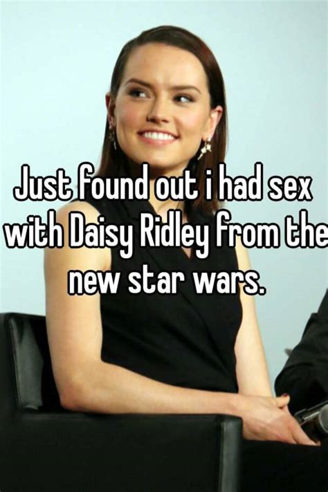 Just Found Out I Had Sex With Daisy Ridley From The New Star Wars