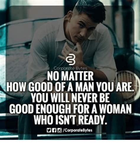 corporate bytes no matter how good of a man you are you will never be good enough for a woman