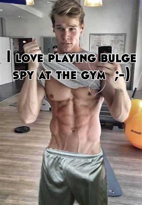 i love playing bulge spy at the gym