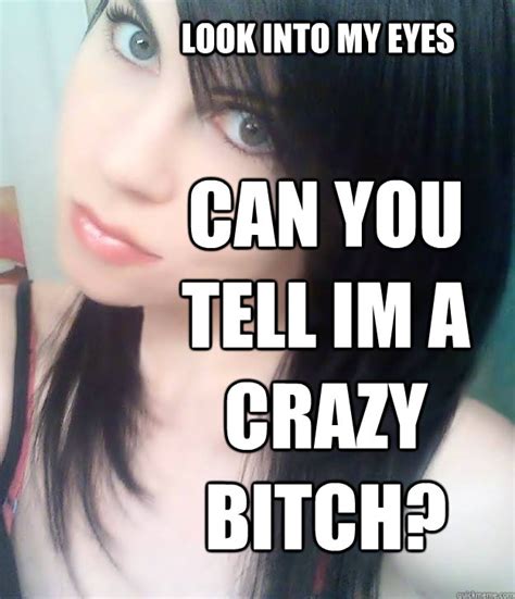 Look Into My Eyes Can You Tell Im A Crazy Bitch Crazy Bitch Quickmeme