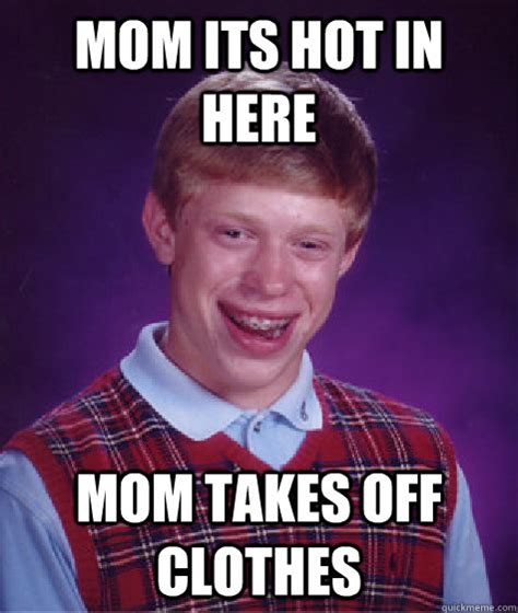 Mom Its Hot In Here Mom Takes Off Clothes Bad Luck Brian Quickmeme
