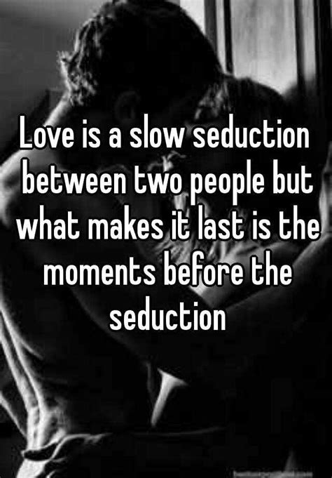 Love Is A Slow Seduction Between Two People But What Makes It Last Is
