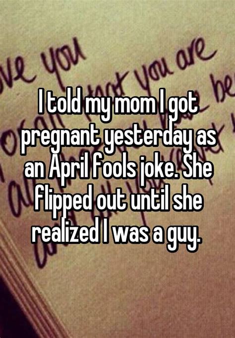 i told my mom i got pregnant yesterday as an april fools