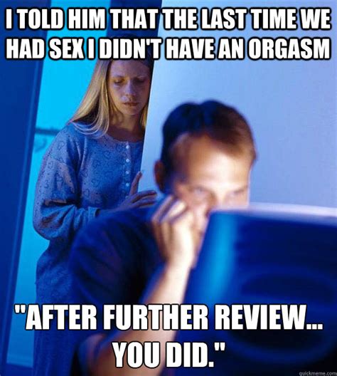 i told him that the last time we had sex i didn t have an orgasm after further review you
