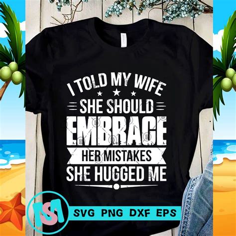 I Told My Wife She Should Embrace Her Mistakes She Hugged Me Svg Funny