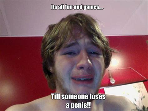 its all fun and games till someone loses a penis crying bitch quickmeme