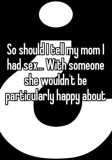 so should i tell my mom i had sex with someone she wouldn t be