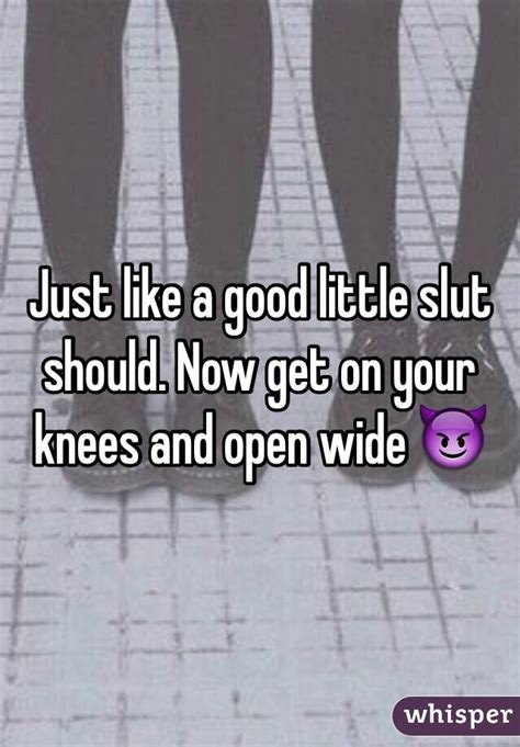 just like a good little slut should now get on your knees