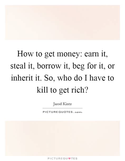 money earn  steal  borrow  beg    picture quotes