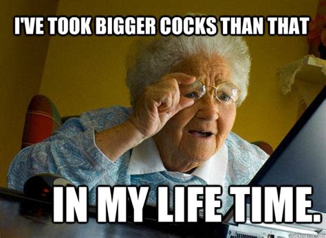 i ve took bigger cocks than that in my life time grandma finds the internet quickmeme