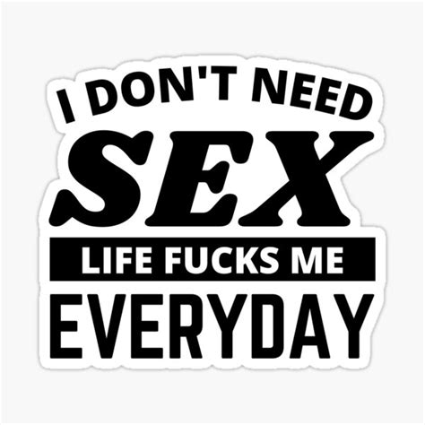 I Dont Need Sex Life Fucks Me Everyday Funny Adult Humor Quotes
