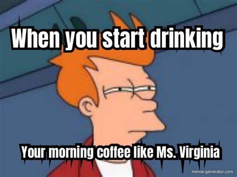 when you start drinking your morning coffee like ms virgin meme