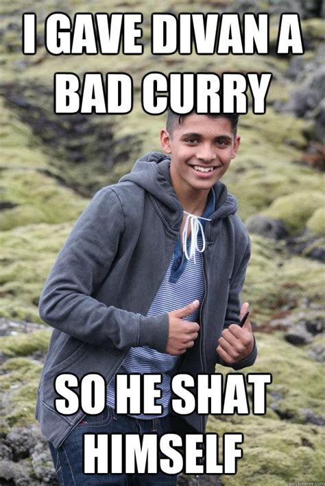 i gave divan a bad curry so he shat himself fellow indian quickmeme