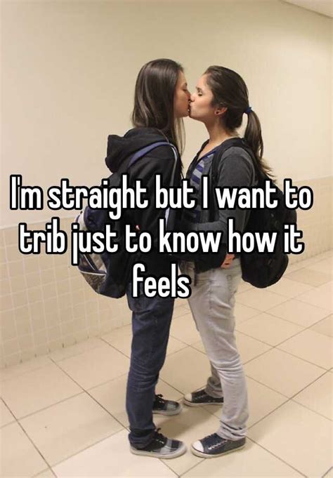 I M Straight But I Want To Trib Just To Know How It Feels