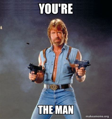 You Re The Man Chuck Norris Meme Generator