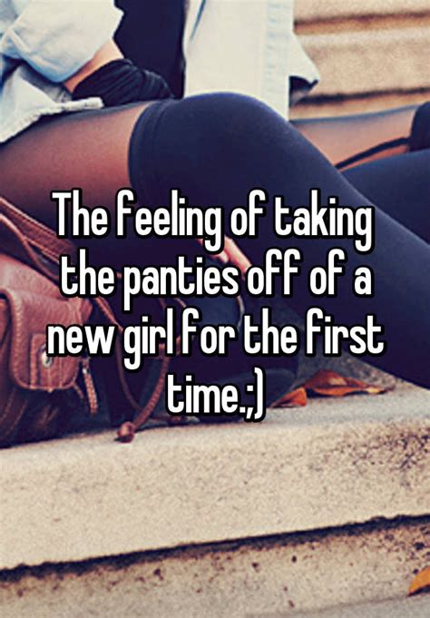 The Feeling Of Taking The Panties Off Of A New Girl For The First Time