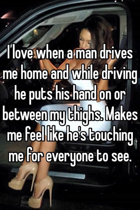 i love when a man drives me home and while driving he puts his hand on