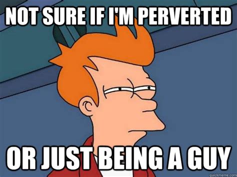 not sure if i m perverted or just being a guy futurama fry quickmeme