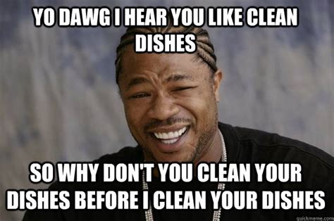 Yo Dawg I Hear You Like Clean Dishes So Why Don T You Clean Your Dishes