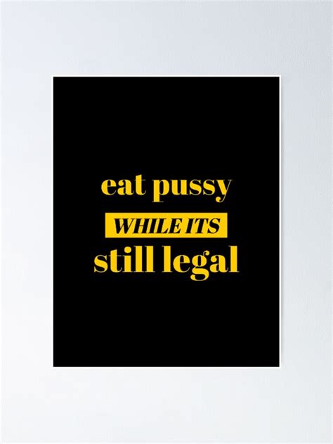 Eat Pussy While Its Still Legal Poster For Sale By Tshirtdisigner1