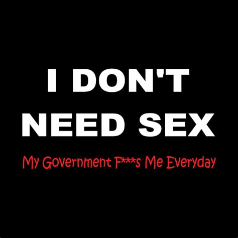i dont need sex my government f s me every day funny