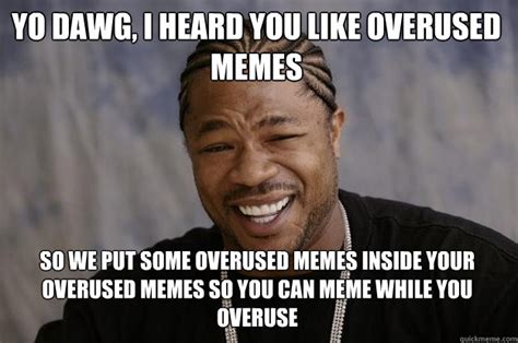 yo dawg i heard you like overused memes so we put some overused memes inside your overused