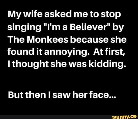 My Wife Asked Me To Stop Singing Im A Believer“ By The Monkees