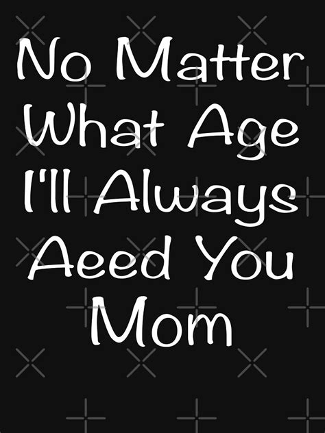 no matter what age i ll always need you mom funny qoute t shirt by