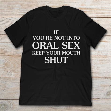 if you re not into oral sex keep your mouth shut t shirt teenavi