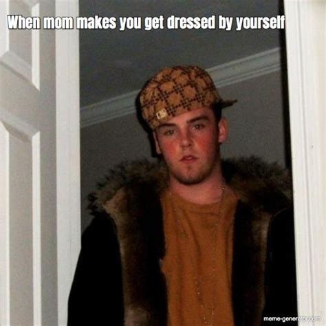 When Mom Makes You Get Dressed By Yourself Meme Generator