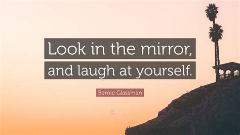 bernie glassman quote “look in the mirror and laugh at yourself ”