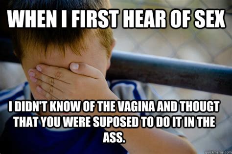 when i first hear of sex i didn t know of the vagina and thougt that you were suposed to do it