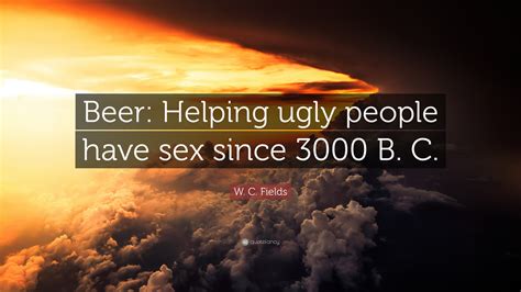 W C Fields Quote “beer Helping Ugly People Have Sex Since 3000 B C ”