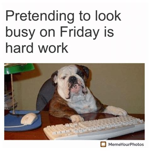 pretending to look busy on friday is hard work memeyourphotos friday meme on me me