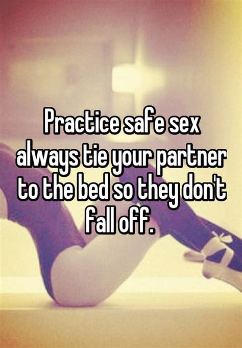 practice safe sex always tie your partner to the bed so they don t fall