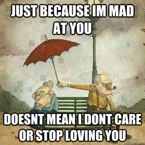 just because im mad at you doesnt mean i dont care or stop loving you