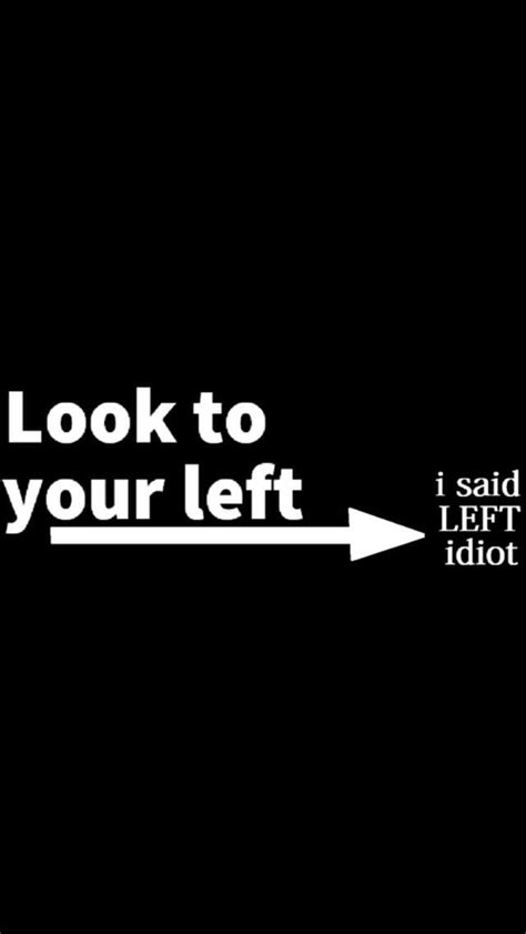 Look To Your Left I Said Left Idiot Funny Phone