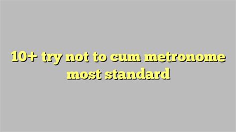 10 Try Not To Cum Metronome Most Standard Công Lý And Pháp Luật