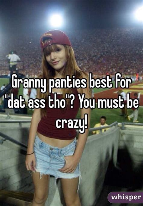 granny panties best for dat ass tho you must be crazy