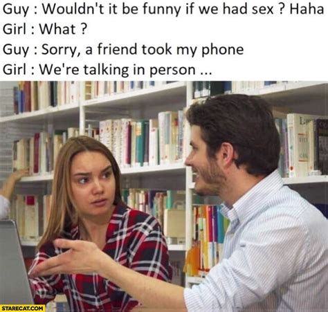 guy wouldn t it be funny if we had sex haha girl what sorry a