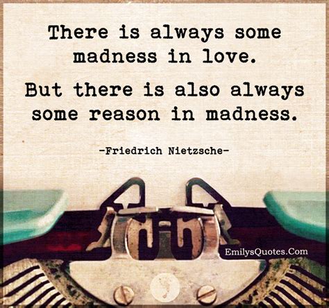 there is always some madness in love but there is also