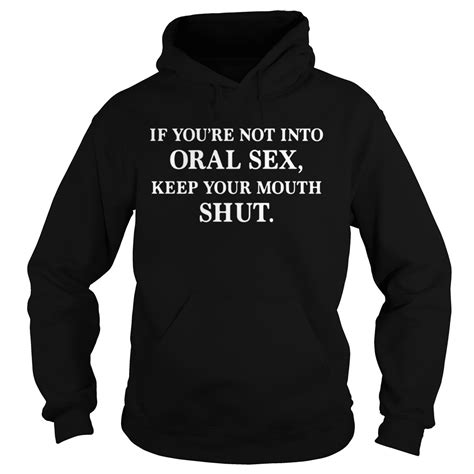 If Youre Not Into Oral Sex Keep Your Mouth Shut Shirt Sweatshirt